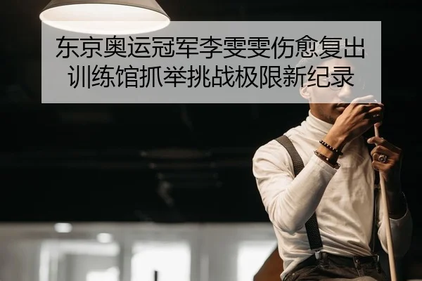 东京奥运冠军李雯雯伤愈复出 训练馆抓举挑战极限新纪录