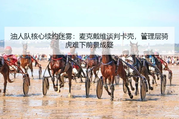 油人队核心续约迷雾：麦克戴维谈判卡壳，管理层骑虎难下前景成疑